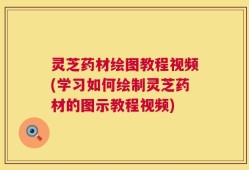 灵芝药材绘图教程视频(学习如何绘制灵芝药材的图示教程视频)