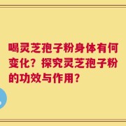 喝灵芝孢子粉身体有何变化？探究灵芝孢子粉的功效与作用？