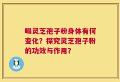 喝灵芝孢子粉身体有何变化？探究灵芝孢子粉的功效与作用？