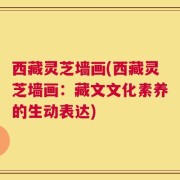 西藏灵芝墙画(西藏灵芝墙画：藏文文化素养的生动表达)