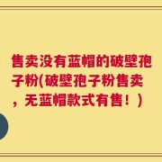 售卖没有蓝帽的破壁孢子粉(破壁孢子粉售卖，无蓝帽款式有售！)