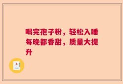 喝完孢子粉，轻松入睡每晚都香甜，质量大提升