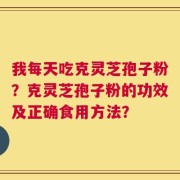 我每天吃克灵芝孢子粉？克灵芝孢子粉的功效及正确食用方法？