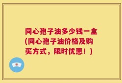 同心孢子油多少钱一盒(同心孢子油价格及购买方式，限时优惠！)