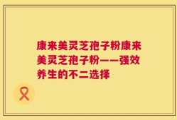 康来美灵芝孢子粉康来美灵芝孢子粉——强效养生的不二选择