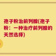 孢子粉治前列腺(孢子粉：一种治疗前列腺的天然选择)