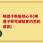 喝孢子粉能烧心不(喝孢子粉可减轻胃灼热的症状)