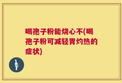 喝孢子粉能烧心不(喝孢子粉可减轻胃灼热的症状)