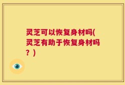 灵芝可以恢复身材吗(灵芝有助于恢复身材吗？)