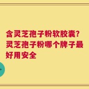 含灵芝孢子粉软胶囊？灵芝孢子粉哪个牌子最好用安全