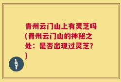 青州云门山上有灵芝吗(青州云门山的神秘之处：是否出现过灵芝？)