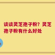 谈谈灵芝孢子粉？灵芝孢子粉有什么好处