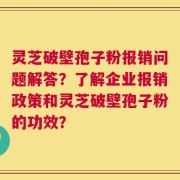 灵芝破壁孢子粉报销问题解答？了解企业报销政策和灵芝破壁孢子粉的功效？