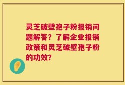 灵芝破壁孢子粉报销问题解答？了解企业报销政策和灵芝破壁孢子粉的功效？
