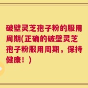 破壁灵芝孢子粉的服用周期(正确的破壁灵芝孢子粉服用周期，保持健康！)
