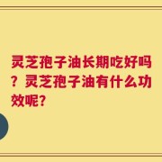 灵芝孢子油长期吃好吗？灵芝孢子油有什么功效呢？