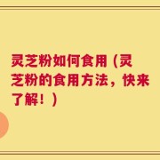 灵芝粉如何食用 (灵芝粉的食用方法，快来了解！)