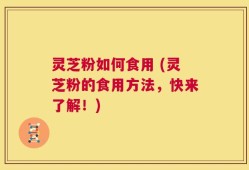 灵芝粉如何食用 (灵芝粉的食用方法，快来了解！)