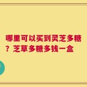 哪里可以买到灵芝多糖？芝草多糖多钱一盒