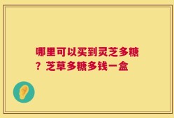 哪里可以买到灵芝多糖？芝草多糖多钱一盒