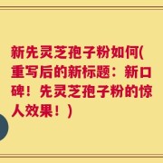 新先灵芝孢子粉如何(重写后的新标题：新口碑！先灵芝孢子粉的惊人效果！)