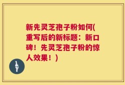 新先灵芝孢子粉如何(重写后的新标题：新口碑！先灵芝孢子粉的惊人效果！)