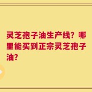 灵芝孢子油生产线？哪里能买到正宗灵芝孢子油？
