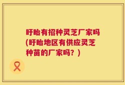 盱眙有招种灵芝厂家吗(盱眙地区有供应灵芝种苗的厂家吗？)