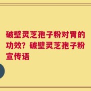 破壁灵芝孢子粉对胃的功效？破壁灵芝孢子粉宣传语
