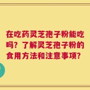 在吃药灵芝孢子粉能吃吗？了解灵芝孢子粉的食用方法和注意事项？