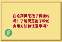 在吃药灵芝孢子粉能吃吗？了解灵芝孢子粉的食用方法和注意事项？