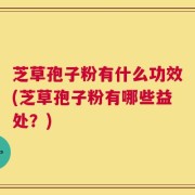 芝草孢子粉有什么功效(芝草孢子粉有哪些益处？)