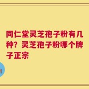 同仁堂灵芝孢子粉有几种？灵芝孢子粉哪个牌子正宗