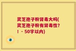 灵芝孢子粉肾毒大吗？灵芝孢子粉有肾毒性？！