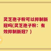 灵芝孢子粉可以抑制新冠吗(灵芝孢子粉：有效抑制新冠？)