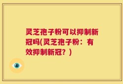 灵芝孢子粉可以抑制新冠吗(灵芝孢子粉：有效抑制新冠？)
