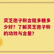 灵芝孢子粉含粗多糖多少好？了解灵芝孢子粉的功效与含量？
