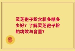 灵芝孢子粉含粗多糖多少好？了解灵芝孢子粉的功效与含量？