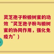 灵芝孢子粉椴树蜜的功效“灵芝孢子粉与椴树蜜的协同作用，强化免疫力”)
