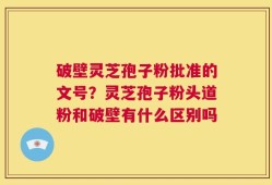 破壁灵芝孢子粉批准的文号？灵芝孢子粉头道粉和破壁有什么区别吗