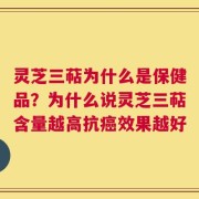 灵芝三萜为什么是保健品？为什么说灵芝三萜含量越高抗癌效果越好