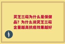 灵芝三萜为什么是保健品？为什么说灵芝三萜含量越高抗癌效果越好