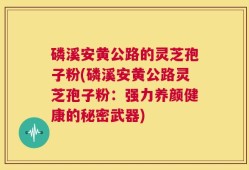 磷溪安黄公路的灵芝孢子粉(磷溪安黄公路灵芝孢子粉：强力养颜健康的秘密武器)
