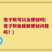 孢子粉可以治便秘吗(孢子粉能缓解便秘问题吗？)