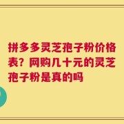 拼多多灵芝孢子粉价格表？网购几十元的灵芝孢子粉是真的吗