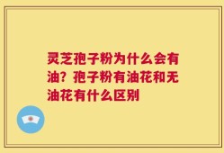 灵芝孢子粉为什么会有油？孢子粉有油花和无油花有什么区别