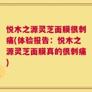 悦木之源灵芝面膜很刺痛(体验报告：悦木之源灵芝面膜真的很刺痛)