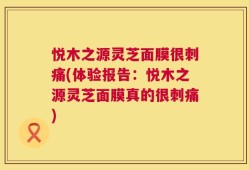 悦木之源灵芝面膜很刺痛(体验报告：悦木之源灵芝面膜真的很刺痛)