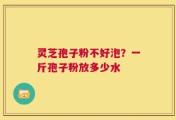 灵芝孢子粉不好泡？一斤孢子粉放多少水