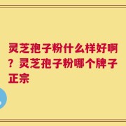 灵芝孢子粉什么样好啊？灵芝孢子粉哪个牌子正宗